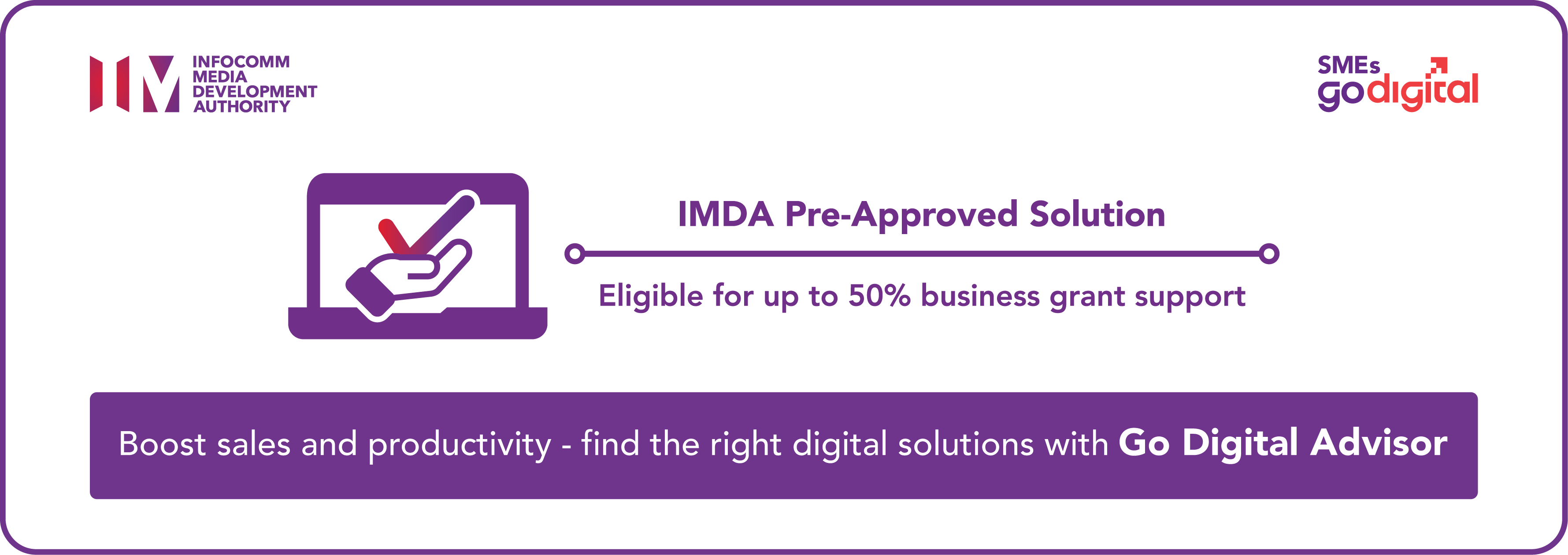 IMDA Pre-Approved Solution. Eligible for up to 50% business grant support. IMDA and SMEs Go Digital. Boost sales and productivity, find the right digital solutions with Go Digital Advisor.
